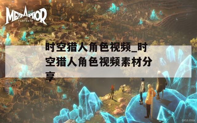 时空猎人角色视频_时空猎人角色视频素材分享