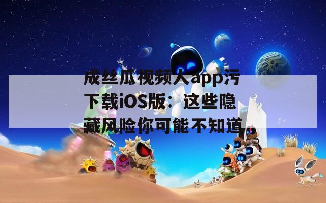 成丝瓜视频人app污下载iOS版：这些隐藏风险你可能不知道