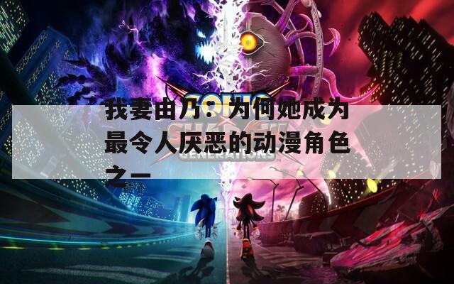 我妻由乃：为何她成为最令人厌恶的动漫角色之一