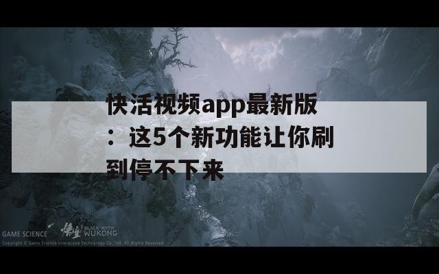 快活视频app最新版：这5个新功能让你刷到停不下来