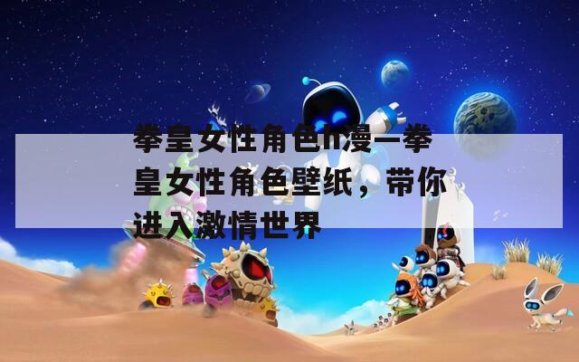 拳皇女性角色h漫—拳皇女性角色壁纸，带你进入激情世界