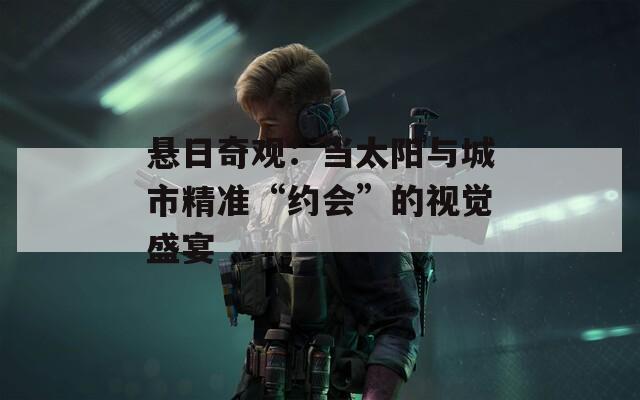 悬日奇观：当太阳与城市精准“约会”的视觉盛宴