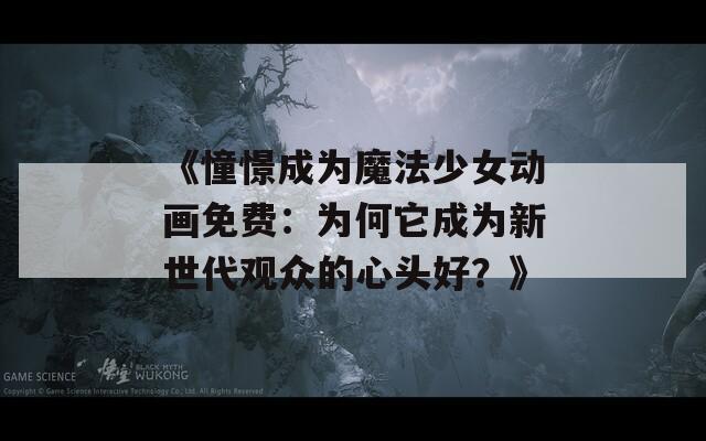 《憧憬成为魔法少女动画免费：为何它成为新世代观众的心头好？》