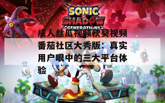 成人丝瓜视频秋葵视频番茄社区大秀版：真实用户眼中的三大平台体验