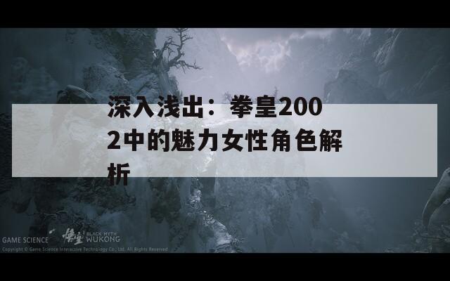 深入浅出：拳皇2002中的魅力女性角色解析