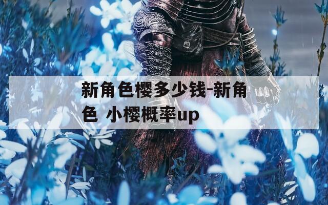 新角色樱多少钱-新角色 小樱概率up