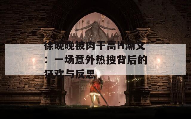 徐晚晚被肉干高H潮文：一场意外热搜背后的狂欢与反思