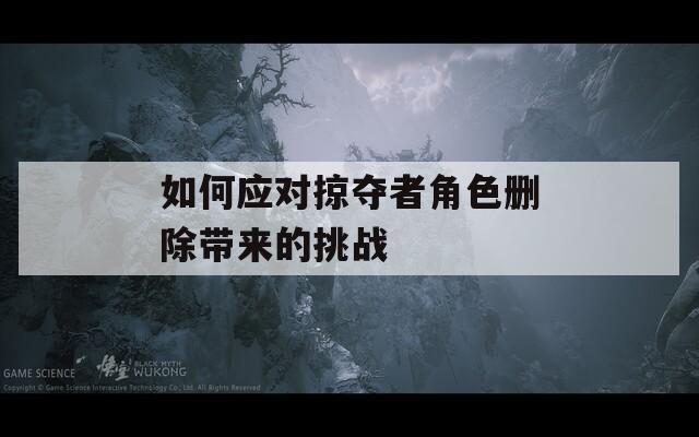 如何应对掠夺者角色删除带来的挑战