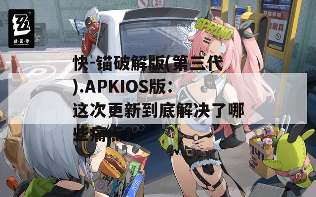 快-锚破解版(第三代).APKIOS版：这次更新到底解决了哪些痛点？