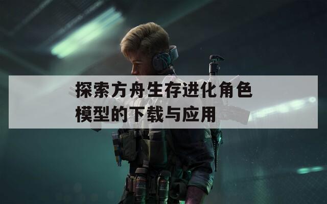 探索方舟生存进化角色模型的下载与应用