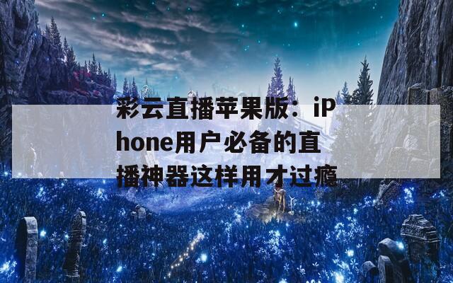 彩云直播苹果版：iPhone用户必备的直播神器这样用才过瘾