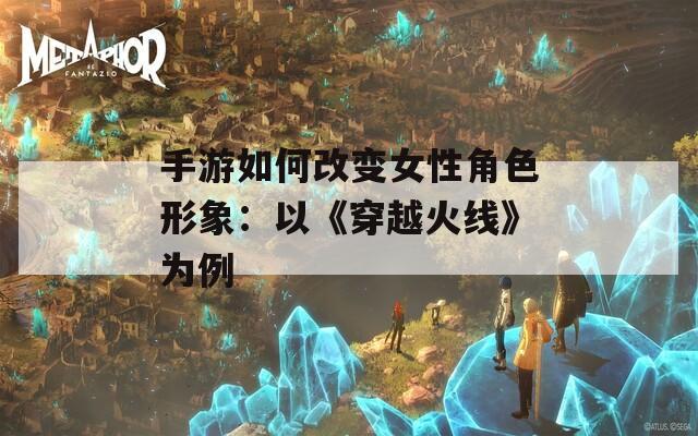 手游如何改变女性角色形象：以《穿越火线》为例
