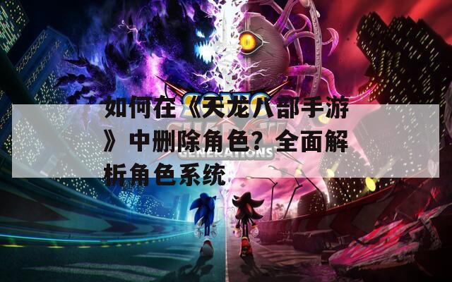 如何在《天龙八部手游》中删除角色？全面解析角色系统