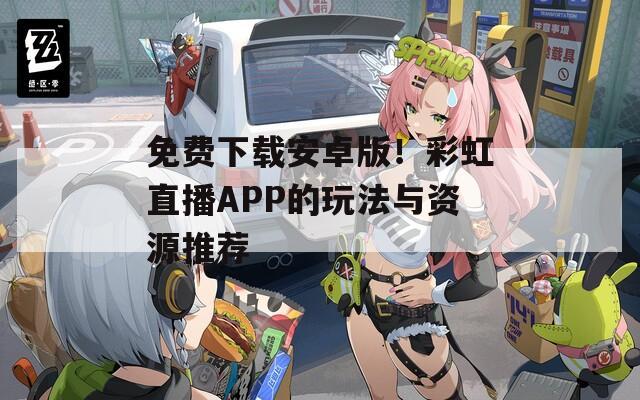 免费下载安卓版！彩虹直播APP的玩法与资源推荐