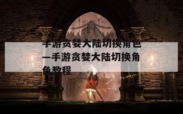 手游贪婪大陆切换角色—手游贪婪大陆切换角色教程