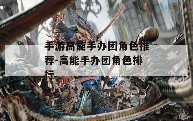 手游高能手办团角色推荐-高能手办团角色排行