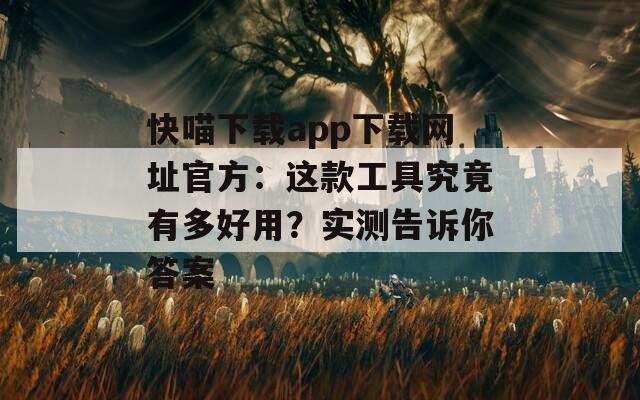 快喵下载app下载网址官方：这款工具究竟有多好用？实测告诉你答案