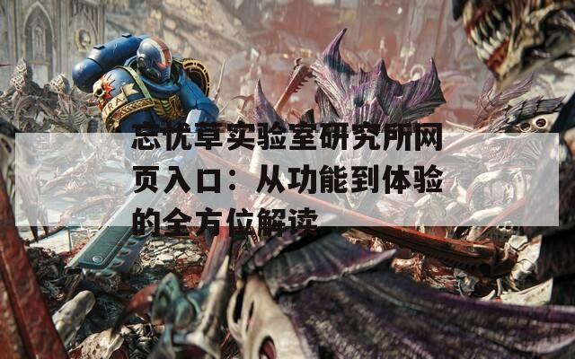 忘忧草实验室研究所网页入口：从功能到体验的全方位解读