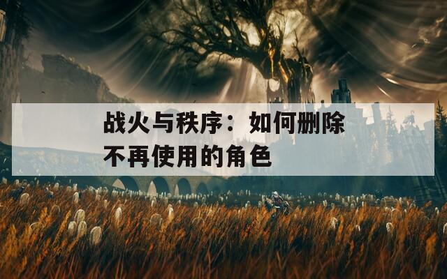 战火与秩序：如何删除不再使用的角色