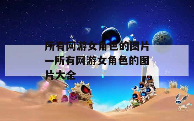 所有网游女角色的图片—所有网游女角色的图片大全