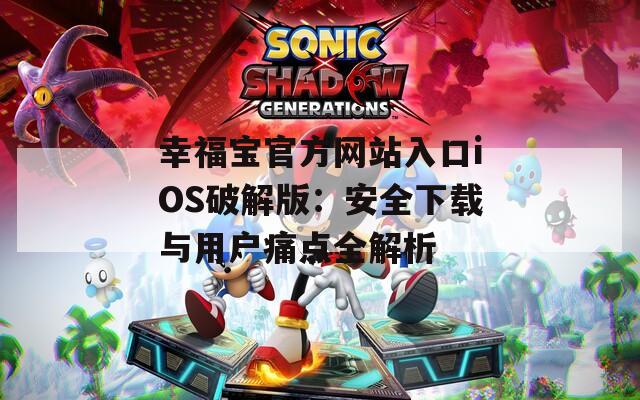 幸福宝官方网站入口iOS破解版：安全下载与用户痛点全解析