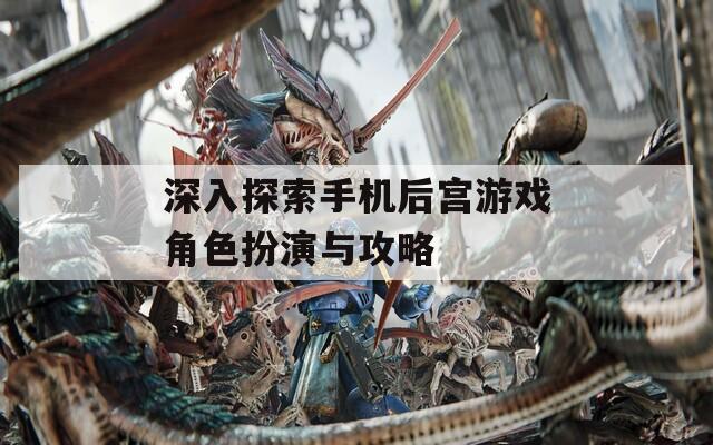 深入探索手机后宫游戏角色扮演与攻略