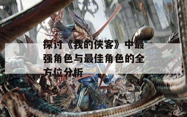 探讨《我的侠客》中最强角色与最佳角色的全方位分析