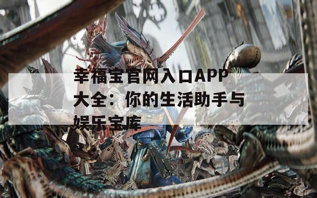 幸福宝官网入口APP大全：你的生活助手与娱乐宝库