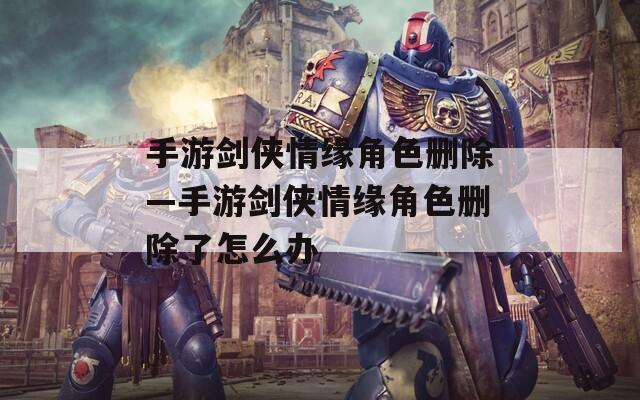 手游剑侠情缘角色删除—手游剑侠情缘角色删除了怎么办