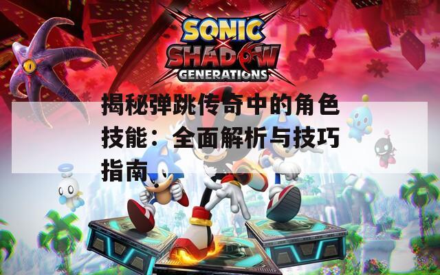 揭秘弹跳传奇中的角色技能：全面解析与技巧指南
