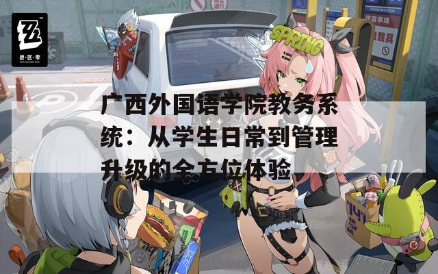广西外国语学院教务系统：从学生日常到管理升级的全方位体验
