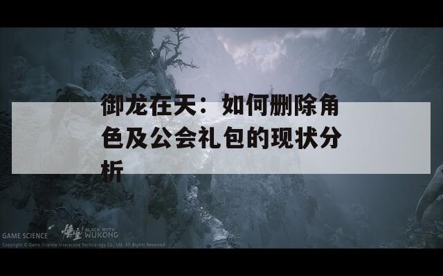 御龙在天：如何删除角色及公会礼包的现状分析