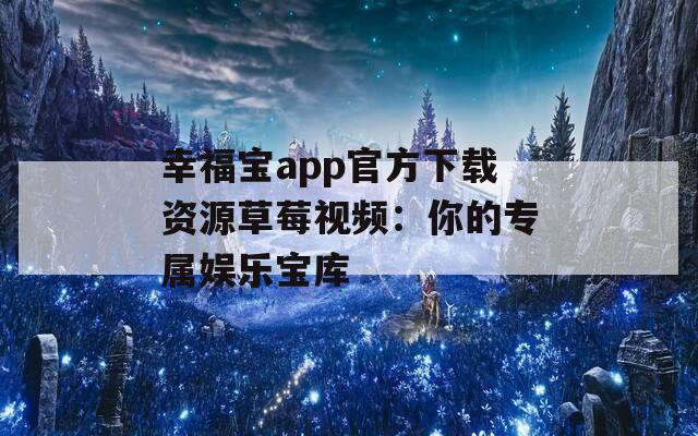 幸福宝app官方下载资源草莓视频：你的专属娱乐宝库