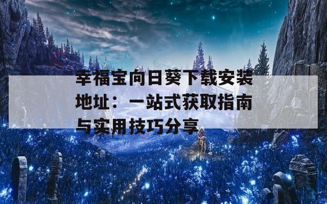 幸福宝向日葵下载安装地址：一站式获取指南与实用技巧分享