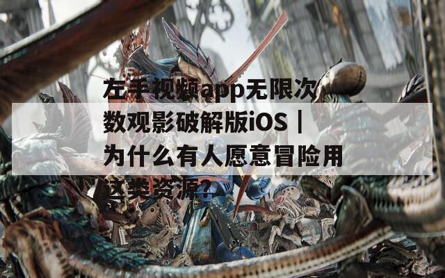 左手视频app无限次数观影破解版iOS｜为什么有人愿意冒险用这类资源？