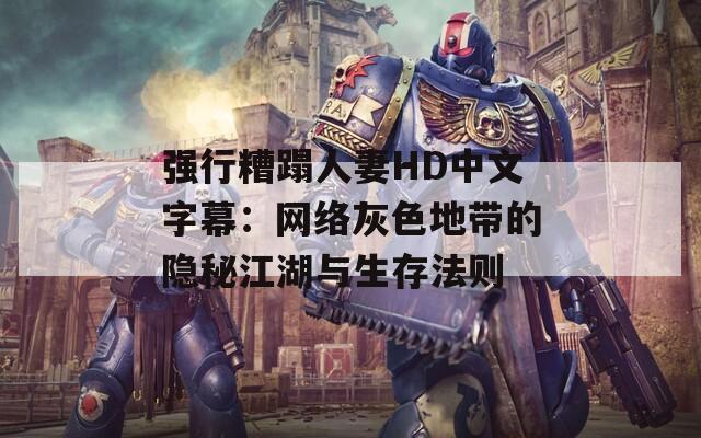 强行糟蹋人妻HD中文字幕：网络灰色地带的隐秘江湖与生存法则