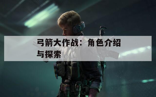 弓箭大作战：角色介绍与探索