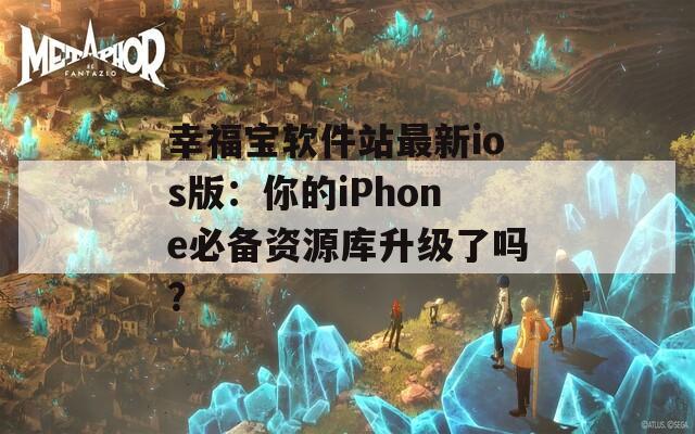 幸福宝软件站最新ios版：你的iPhone必备资源库升级了吗？