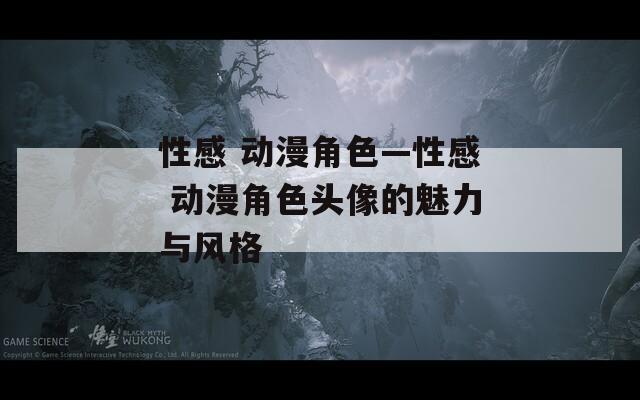 性感 动漫角色—性感 动漫角色头像的魅力与风格