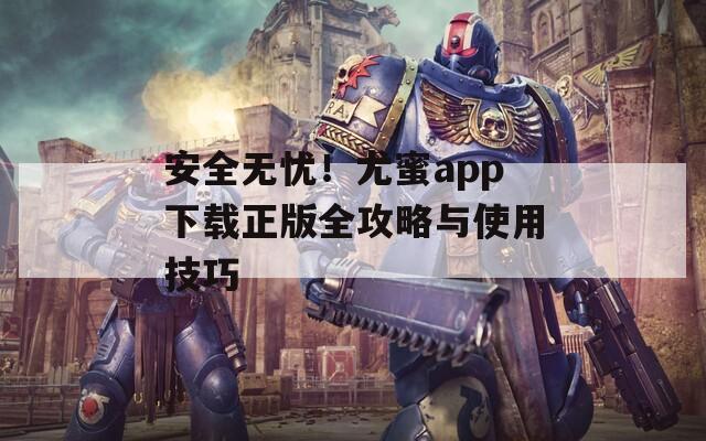 安全无忧！尤蜜app下载正版全攻略与使用技巧