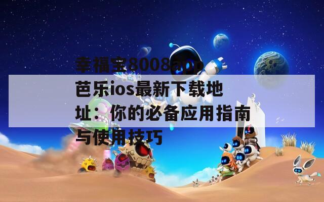幸福宝8008app芭乐ios最新下载地址：你的必备应用指南与使用技巧