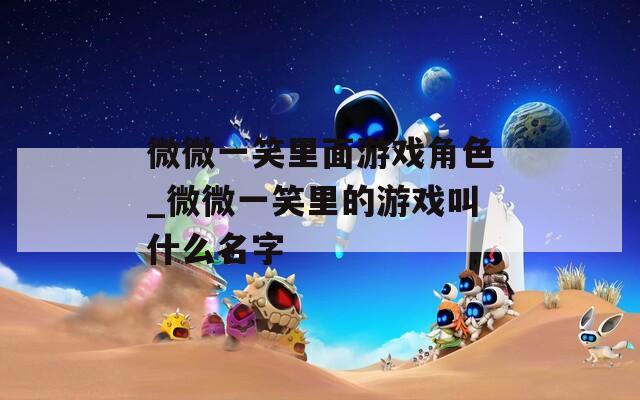 微微一笑里面游戏角色_微微一笑里的游戏叫什么名字