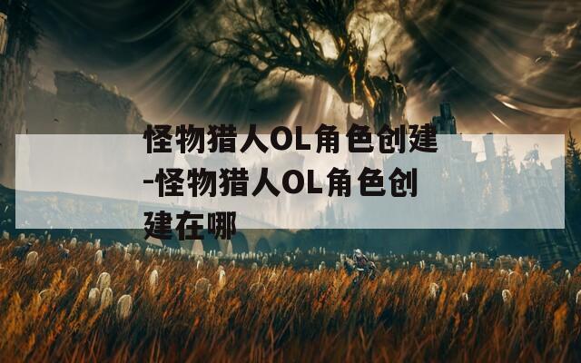 怪物猎人OL角色创建-怪物猎人OL角色创建在哪