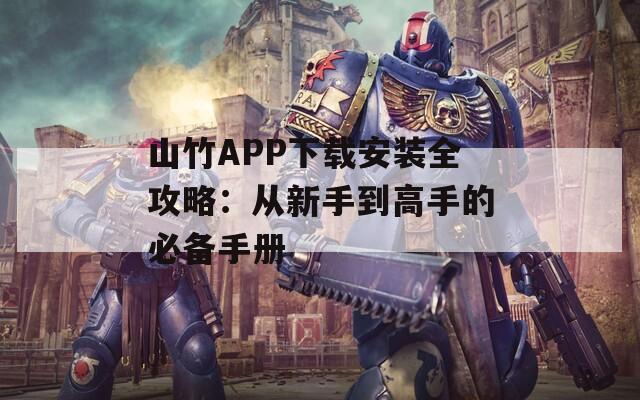 山竹APP下载安装全攻略：从新手到高手的必备手册