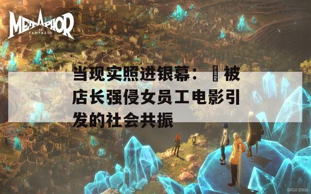 当现实照进银幕：巜被店长强侵女员工电影引发的社会共振