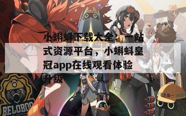 小蝌蚪下载大全：一站式资源平台，小蝌蚪皇冠app在线观看体验升级