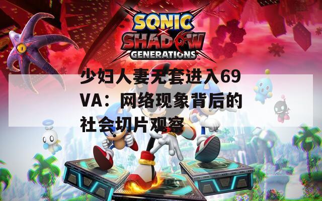 少妇人妻无套进入69VA：网络现象背后的社会切片观察