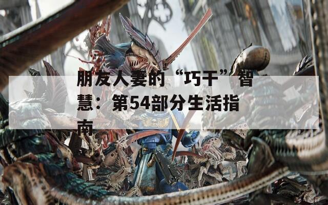 朋友人妻的“巧干”智慧：第54部分生活指南