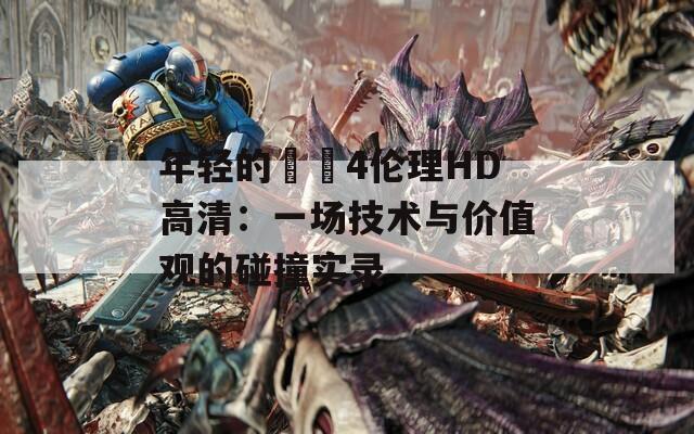 年轻的妺妺4伦理HD高清：一场技术与价值观的碰撞实录