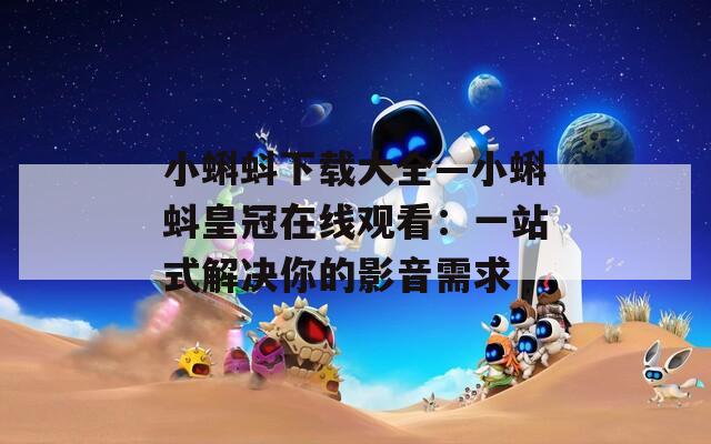 小蝌蚪下载大全—小蝌蚪皇冠在线观看：一站式解决你的影音需求
